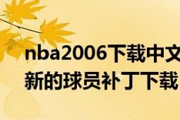 nba2006下载中文版（哪里有NBA2007最新的球员补丁下载）