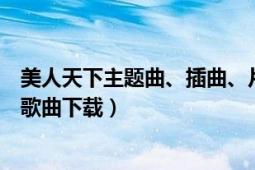 美人天下主题曲、插曲、片尾曲分别叫什么（美人天下所有歌曲下载）