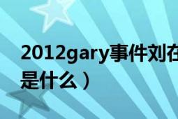 2012gary事件刘在石道歉（2012Gary事件是什么）