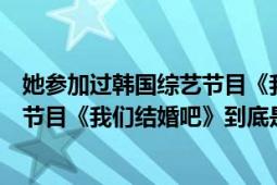 她参加过韩国综艺节目《我们结婚了》第一季（韩国的综艺节目《我们结婚吧》到底是什么节目）