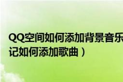 QQ空间如何添加背景音乐（qq空间如何设置背景音乐qq日记如何添加歌曲）