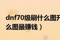 dnf70级刷什么图升级快（现在dnf70级刷什么图最赚钱）