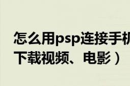 怎么用psp连接手机下载视频（如何往psp上下载视频、电影）