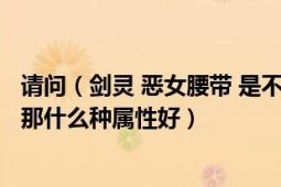 请问（剑灵 恶女腰带 是不是只有一种属性 如果用有其他的 那什么种属性好）