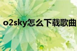 o2sky怎么下载歌曲（o2sky怎么下载歌曲）