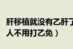 肝移植就没有乙肝了吗（肝移植后为什么有些人不用打乙免）