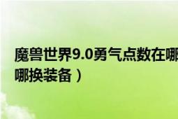 魔兽世界9.0勇气点数在哪换装备（魔兽世界9.0勇气点数在哪换装备）