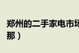 郑州的二手家电市场（郑州的二手家电市场在那）