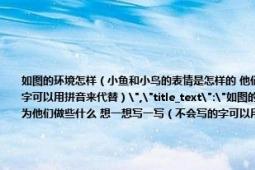 如图的环境怎样（小鱼和小鸟的表情是怎样的 他们会说些什么 我们应该为他们做些什么 想一想写一写（不会写的字可以用拼音来代替）