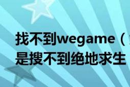 找不到wegame（为什么现在wegame上还是搜不到绝地求生）