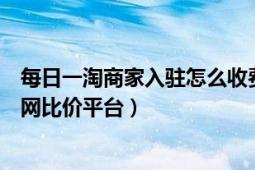 每日一淘商家入驻怎么收费的（企业淘宝商家如何入驻一淘网比价平台）