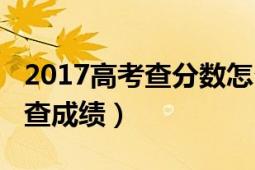 2017高考查分数怎么查（2018高考怎么查分查成绩）