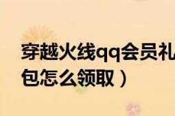 穿越火线qq会员礼包领取（穿越火线会员礼包怎么领取）