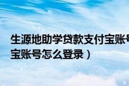 生源地助学贷款支付宝账号怎么登陆（生源地助学贷款支付宝账号怎么登录）