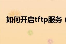 如何开启tftp服务（如何开启tftp服务器）