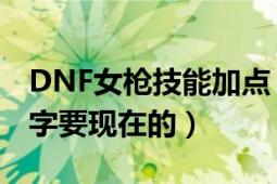 DNF女枪技能加点（DNF女枪PK加点技能名字要现在的）