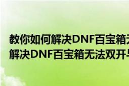 教你如何解决DNF百宝箱无法双开与同步的办法（教你如何解决DNF百宝箱无法双开与同步的办法）