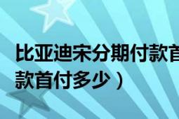 比亚迪宋分期付款首付多少（比亚迪f0分期付款首付多少）