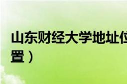 山东财经大学地址位置（山东财经大学地理位置）