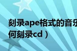 刻录ape格式的音乐用什么软件（ape格式如何刻录cd）