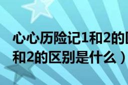 心心历险记1和2的区别是什么（心心历险记1和2的区别是什么）