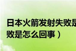 日本火箭发射失败是真的吗（日本试射火箭失败是怎么回事）