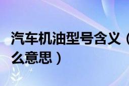 汽车机油型号含义（汽车机油的型号分别是什么意思）