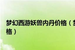 梦幻西游妖兽内丹价格（梦幻西游中的召唤兽内丹都什么价格）