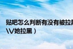 贴吧怎么判断有没有被拉黑（怎么查看百度贴吧里是否被他\/她拉黑）