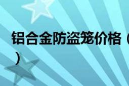 铝合金防盗笼价格（铝的防盗笼多少钱一平方）