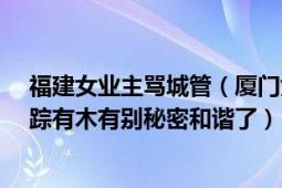 福建女业主骂城管（厦门女业主骂走城管后来怎么样?求跟踪有木有别秘密和谐了）