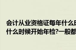 会计从业资格证每年什么时候年检（会计从业资格证一般从什么时候开始年检?一般都怎么年检?）