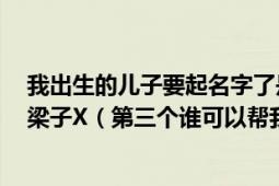 我出生的儿子要起名字了是个男孩子五行缺木前面2个字是梁子X（第三个谁可以帮我想想有意义的名字啊）