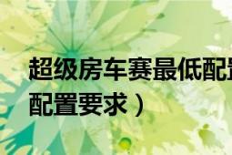 超级房车赛最低配置要求（超级房车赛:起点配置要求）