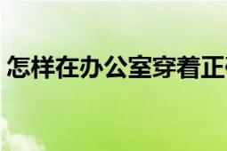 怎样在办公室穿着正确（怎样在办公室偷懒）