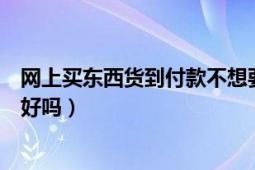 网上买东西货到付款不想要了怎么办（网上买东西货到付款好吗）