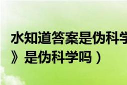 水知道答案是伪科学央视辟谣（《水知道答案》是伪科学吗）