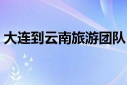 大连到云南旅游团队（大连到云南旅游报价）