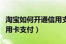 淘宝如何开通信用支付方式（淘宝如何开通信用卡支付）