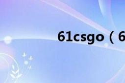 61csgo（61go里有什么）