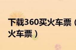 下载360买火车票（最新版360浏览器怎么抢火车票）