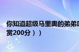 你知道超级马里奥的弟弟叫什么名字吗（（答案正确的话悬赏200分））