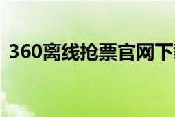 360离线抢票官网下载（360离线抢票攻略）