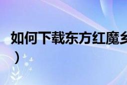 如何下载东方红魔乡（东方红魔乡玩法和攻略）