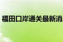 福田口岸通关最新消息（福田口岸通关时间）