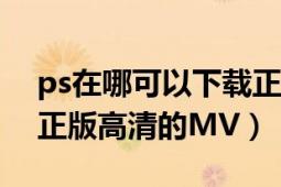 ps在哪可以下载正版的（在哪里可以下载到正版高清的MV）