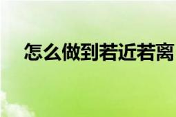 怎么做到若近若离（怎么做到若即若离）