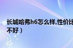 长城哈弗h6怎么样,性价比高不（长城哈弗h6怎么样到底好不好）