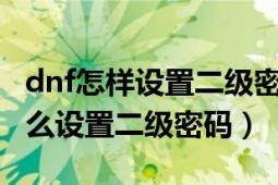 dnf怎样设置二级密码（DNF地下城与勇士怎么设置二级密码）