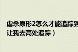 虐杀原形2怎么才能追踪到人啊（就是追踪那个博士的时候 让我去高处追踪）